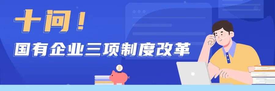 十问国有企业三项制度改革：是什么？改什么？怎么做？